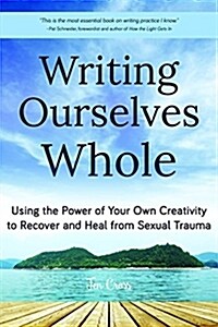 Writing Ourselves Whole: Using the Power of Your Own Creativity to Recover and Heal from Sexual Trauma (Help for Rape Victims, Trauma and Recov (Paperback)