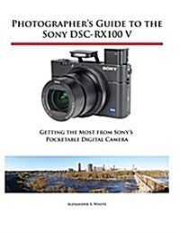 Photographers Guide to the Sony Dsc-Rx100 V: Getting the Most from Sonys Pocketable Digital Camera (Paperback)