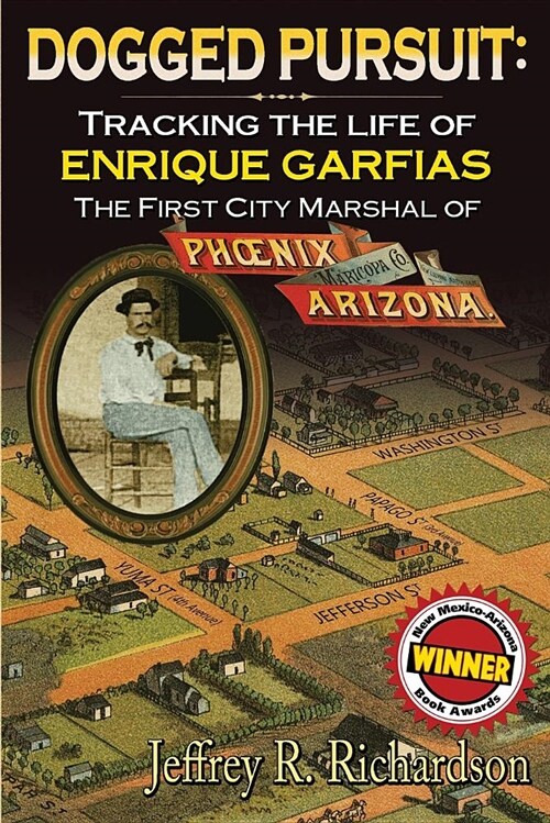 Dogged Pursuit: Tracking The Life of Enrique Garfias, The First City Marshal of Phoenix Arizona (Paperback)