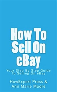 How to Sell on Ebay: Your Step by Step Guide to Selling on Ebay (Paperback)