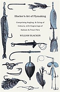 Blackers Art of Flymaking - Comprising Angling, & Dying of Colours, With Engravings of Salmon & Trout Flies (Paperback)