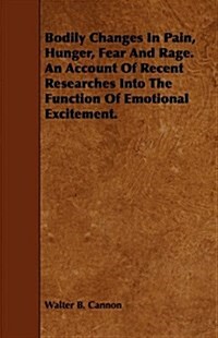 Bodily Changes in Pain, Hunger, Fear and Rage. an Account of Recent Researches into the Function of Emotional Excitement. (Paperback)