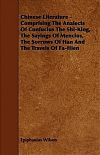 Chinese Literature - Comprising the Analects of Confucius the Shi-King, the Sayings of Mencius, the Sorrows of Han and the Travels of Fa-Hien (Paperback)