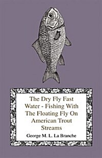 The Dry Fly Fast Water - Fishing with the Floating Fly on American Trout Streams, Together with Some Observations on Fly Fishing in General (Hardcover)