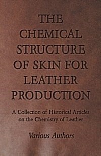 The Chemical Structure of Skin for Leather Production - A Collection of Historical Articles on the Chemistry of Leather (Paperback)