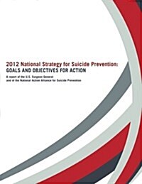 2012 National Strategy for Suicide Prevention: Goals and Objectives for Action: A Report of the U. S. Surgeon General and of the National Action Allia (Paperback)