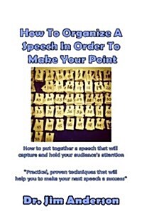 How to Organize a Speech in Order to Make Your Point: How to Put Together a Speech That Will Capture and Hold Your Audiences Attention (Paperback)