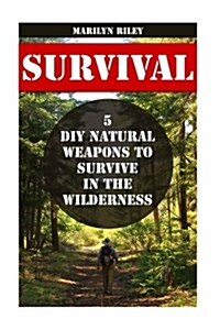 Survival: 5 DIY Natural Weapons to Survive in the Wilderness (Paperback)