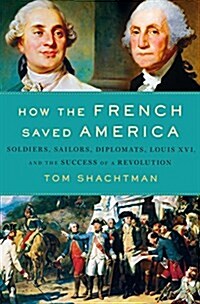 How the French Saved America: Soldiers, Sailors, Diplomats, Louis XVI, and the Success of a Revolution (Hardcover)