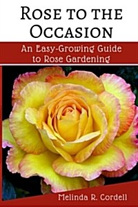 Rose to the Occasion: An Easy-Growing Guide to Rose Gardening (Paperback)
