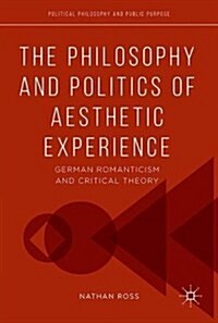 The Philosophy and Politics of Aesthetic Experience: German Romanticism and Critical Theory (Hardcover, 2017)