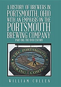 A History of Brewers in Portsmouth, Ohio With an Emphasis on the Portsmouth Brewing Company Part One: the 19th Century (Hardcover)