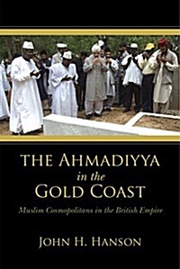 The Ahmadiyya in the Gold Coast: Muslim Cosmopolitans in the British Empire (Hardcover)
