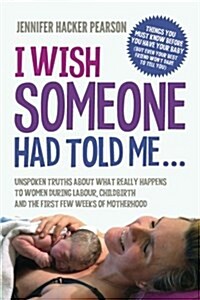 I Wish Someone Had Told Me...: Unspoken Truths about What Really Happens to Women During Labour, Childbirth and the First Few Weeks of Motherhood (Paperback)
