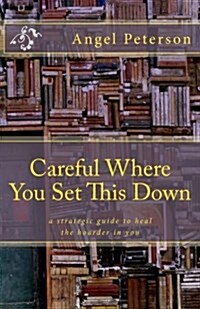 Careful Where You Set This Down: A Strategic Guide to Heal the Hoarder in You (Paperback)