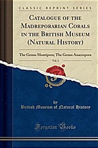 Catalogue of the Madreporarian Corals in the British Museum (Natural History), Vol. 3: The Genus Montipora; The Genus Anacropora (Classic Reprint) (Paperback)