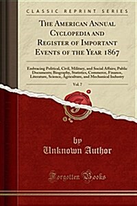 The American Annual Cyclopedia and Register of Important Events of the Year 1867, Vol. 7: Embracing Political, Civil, Military, and Social Affairs; Pu (Paperback)
