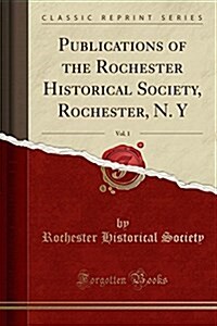 Publications of the Rochester Historical Society, Rochester, N. Y, Vol. 1 (Classic Reprint) (Paperback)