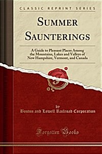 Summer Saunterings: A Guide to Pleasant Places Among the Mountains, Lakes and Valleys of New Hampshire, Vermont, and Canada (Classic Repri (Paperback)