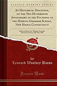 An Historical Discourse, on the Two Hundredth Anniversary of the Founding of the Hopkins Grammar School, New Haven, Connecticut: Delivered Before the (Paperback)