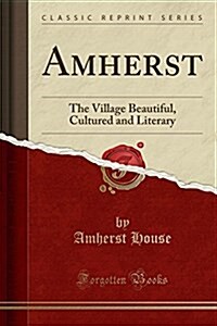 Amherst: The Village Beautiful, Cultured and Literary (Classic Reprint) (Paperback)