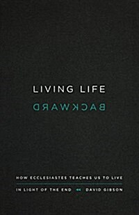 Living Life Backward: How Ecclesiastes Teaches Us to Live in Light of the End (Paperback)