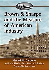 Brown & Sharpe and the Measure of American Industry: Making the Precision Machine Tools That Enabled Manufacturing, 1833-2001 (Paperback)