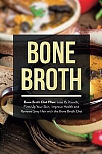 Bone Broth: Bone Broth Diet Plan: Lose 15 Pounds, Firm Up Your Skin, Improve Health and Reverse Grey Hair with the Bone Broth Diet (Paperback)