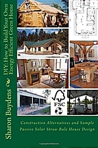 DIY: How to Build Your Own Energy Efficient Green Home: Construction Alternatives and Sample Passive Solar Straw Bale House (Paperback)