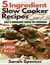 5 Ingredient Slow Cooker Recipes ***Large Print Edition***: Easy 5 Ingredient Crock Pot Cookbook (Paperback)