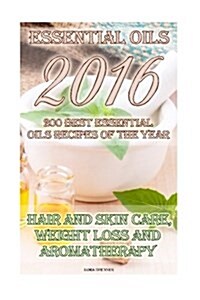 Essential Oils 2016: 200 Best Essential Oils Recipes of the Year: Hair and Skin Care, Weight Loss and Aromatherapy: (Essential Oils, Diffus (Paperback)