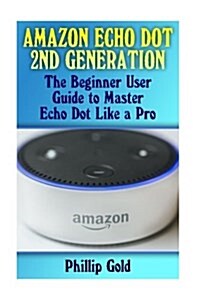 Amazon Echo Dot 2nd Generation: The Beginner User Guide to Master Echo Dot Like a Pro: (Amazon Dot for Beginners, Amazon Dot User Guide, Amazon Dot Ec (Paperback)