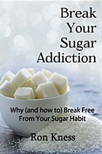 Break Your Sugar Addiction: Why (and How To) Break Free from Your Sugar Addiction (Paperback)