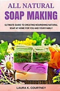 All Natural Soap Making: Ultimate Guide to Creating Nourishing Natural Soap at Home for You and Your Family - 25 Easy DIY Homemade Soap Recipes (Paperback)