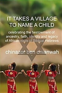 It Takes a Village to Name a Child: Celebrating the Bestowment of Ancestry, Faith, Identity, and Legacy of African Roots of Biblical Hebrews (Paperback)