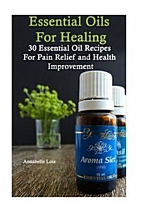 Essential Oils for Healing: 30 Essential Oil Recipes for Pain Relief and Health Improvement (Paperback)