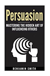 Persuasion: Mastering the Hidden Art of Influencing Others: Mastering the Hidden Art of Influencing Others (Paperback)