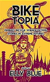 Biketopia: Feminist Bicycle Science Fiction Stories in Extreme Futures (Paperback)