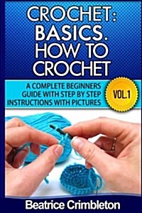 Crochet: Basics. How to Crochet Vol. I.: A Complete Beginners Guide with Step by Step Instructions with Pictures! (Paperback)