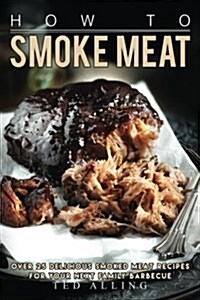 How to Smoke Meat: Over 25 Delicious Smoked Meat Recipes for Your Next Family Barbecue (Paperback)