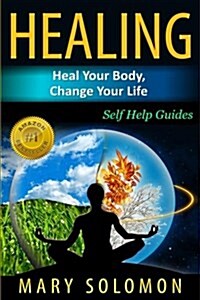 Healing: Heal Your Body, Change Your Life: Self Help Guides (Paperback)