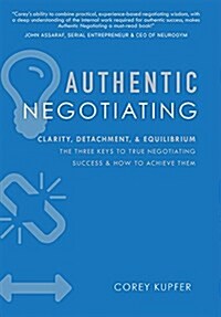 Authentic Negotiating: Clarity, Detachment, & Equilibrium the Three Keys to True Negotiating Success & How to Achieve Them (Hardcover)