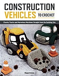 Construction Vehicles to Crochet: A Dozen Chunky Trucks and Mechanical Marvels Straight from the Building Site (Paperback)