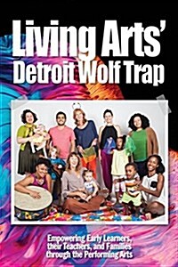 Living Arts Detroit Wolf Trap: Empowering Early Learners, Their Teachers, and Families Through the Performing Arts (Paperback)