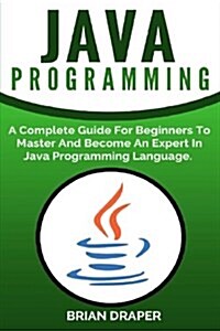 Java Programming: A Complete Guide for Beginners to Master and Become an Expert in Java Programming Language (Paperback)