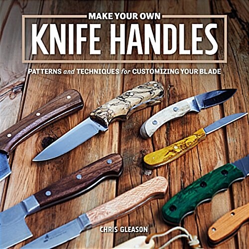 Make Your Own Knife Handles: Patterns and Techniques for Customizing Your Blade (Paperback)