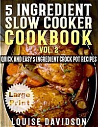 5 Ingredient Slow Cooker Cookbook - Volume 2 ***Large Print Edition***: More Quick and Easy 5 Ingredient Crock Pot Recipes (Paperback)