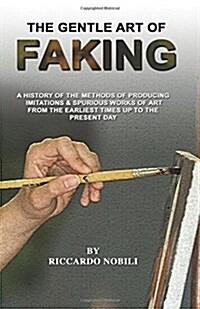 The Gentle Art of Faking: A History of the Methods of Producing Imitations & Spurious Works of Art From the Earliest Times up the Present Day (Paperback)