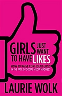 Girls Just Want to Have Likes: How to Raise Confident Girls in the Face of Social Media Madness (Paperback)
