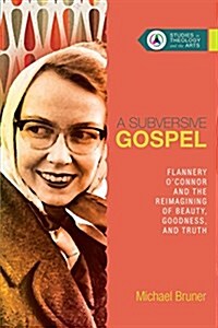 A Subversive Gospel: Flannery OConnor and the Reimagining of Beauty, Goodness, and Truth (Paperback)
